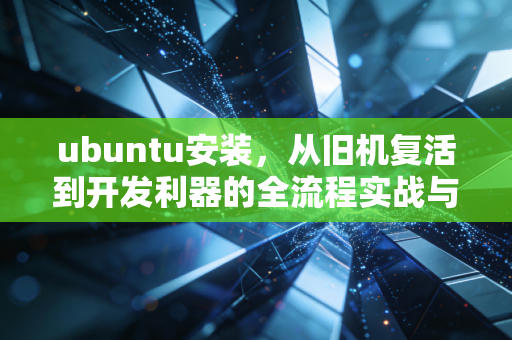 ubuntu安装，从旧机复活到开发利器的全流程实战与深度体验