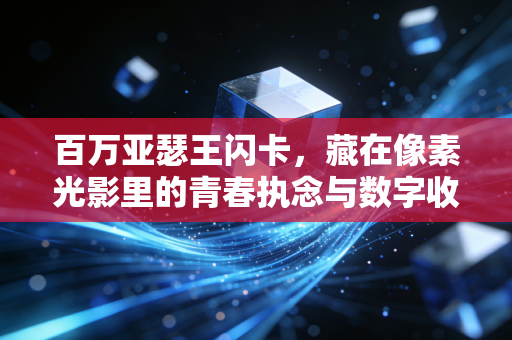 百万亚瑟王闪卡，藏在像素光影里的青春执念与数字收藏密码