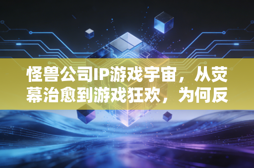 怪兽公司IP游戏宇宙，从荧幕治愈到游戏狂欢，为何反套路成了破圈密码