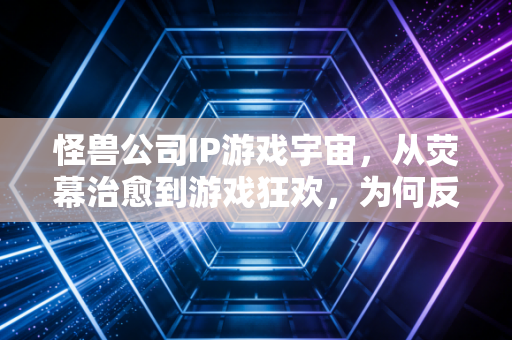怪兽公司IP游戏宇宙，从荧幕治愈到游戏狂欢，为何反套路成了破圈密码