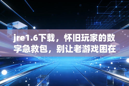 jre1.6下载，怀旧玩家的数字急救包，别让老游戏困在兼容性里