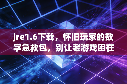 jre1.6下载，怀旧玩家的数字急救包，别让老游戏困在兼容性里