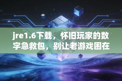 jre1.6下载，怀旧玩家的数字急救包，别让老游戏困在兼容性里