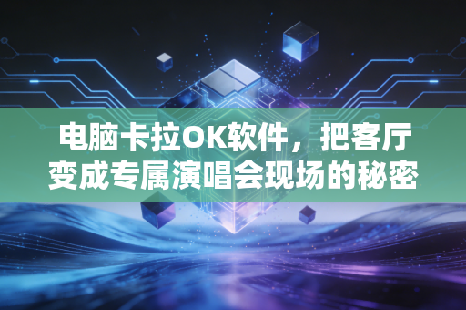 电脑卡拉OK软件，把客厅变成专属演唱会现场的秘密武器