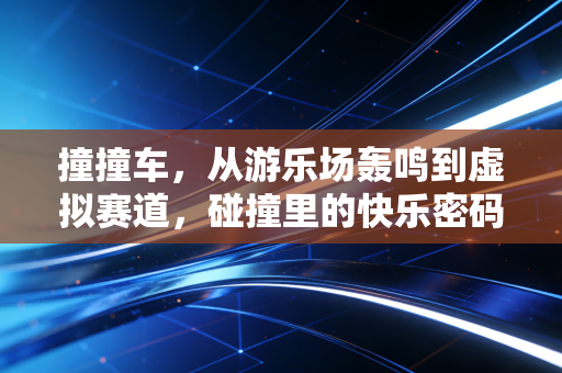 撞撞车，从游乐场轰鸣到虚拟赛道，碰撞里的快乐密码