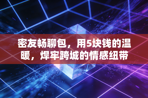 密友畅聊包，用5块钱的温暖，焊牢跨城的情感纽带