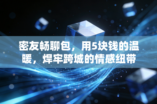 密友畅聊包，用5块钱的温暖，焊牢跨城的情感纽带