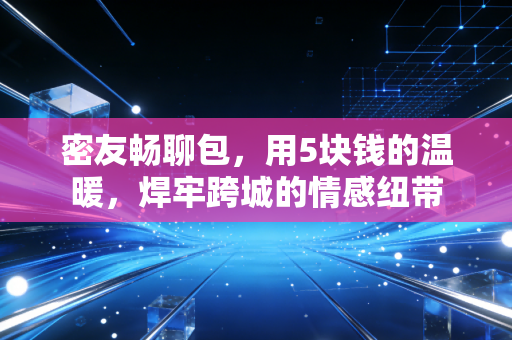 密友畅聊包，用5块钱的温暖，焊牢跨城的情感纽带