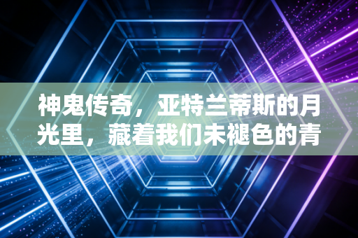 神鬼传奇，亚特兰蒂斯的月光里，藏着我们未褪色的青春
