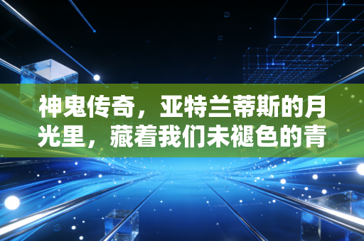 神鬼传奇，亚特兰蒂斯的月光里，藏着我们未褪色的青春