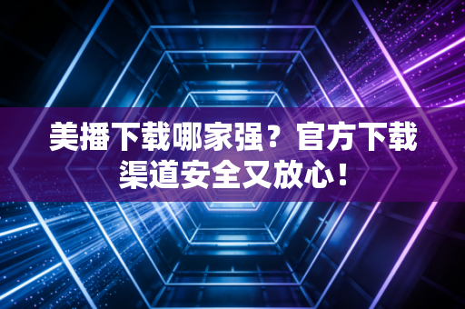 美播下载哪家强?官方下载渠道安全又放心!