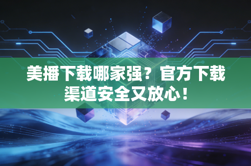 美播下载哪家强?官方下载渠道安全又放心!