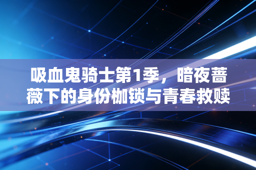 吸血鬼骑士第1季，暗夜蔷薇下的身份枷锁与青春救赎
