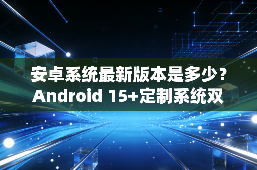 安卓系统最新版本是多少？Android 15+定制系统双buff重塑手游体验