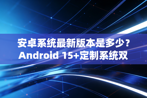 安卓系统最新版本是多少？Android 15+定制系统双buff重塑手游体验