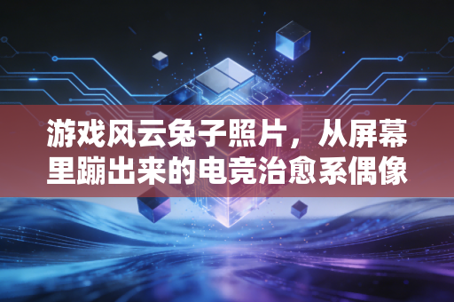 游戏风云兔子照片，从屏幕里蹦出来的电竞治愈系偶像