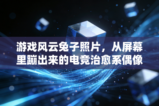 游戏风云兔子照片，从屏幕里蹦出来的电竞治愈系偶像