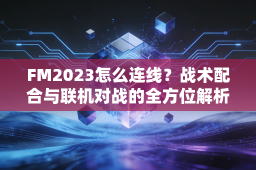 FM2023怎么连线？战术配合与联机对战的全方位解析