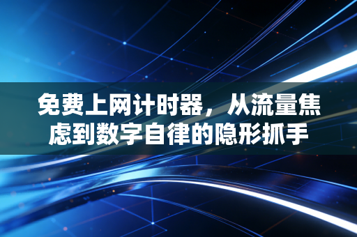 免费上网计时器，从流量焦虑到数字自律的隐形抓手
