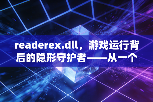 readerex.dll，游戏运行背后的隐形守护者——从一个独立游戏开发者的深夜调试说起