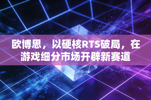 欧博思，以硬核RTS破局，在游戏细分市场开辟新赛道