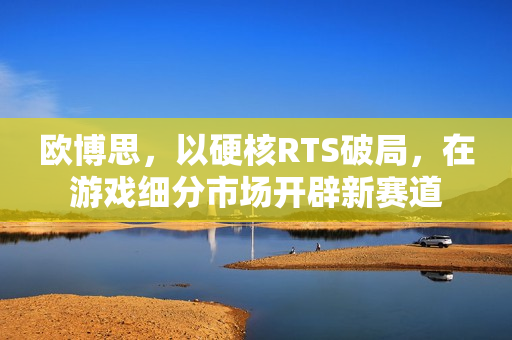 欧博思，以硬核RTS破局，在游戏细分市场开辟新赛道
