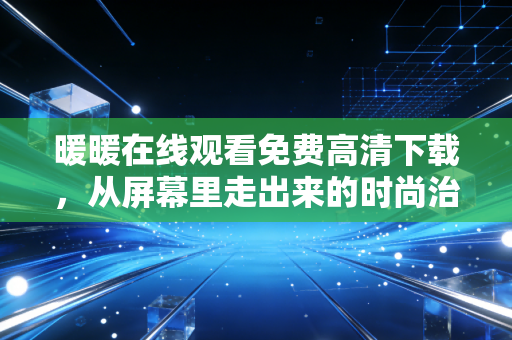 暖暖在线观看免费高清下载，从屏幕里走出来的时尚治愈伙伴
