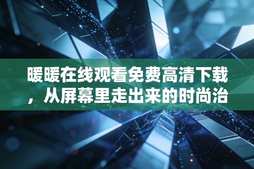 暖暖在线观看免费高清下载，从屏幕里走出来的时尚治愈伙伴