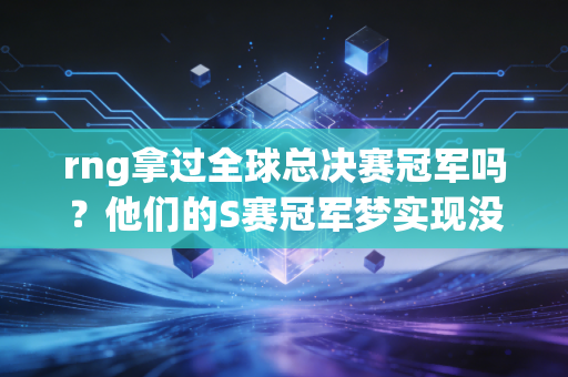 rng拿过全球总决赛冠军吗？他们的S赛冠军梦实现没？