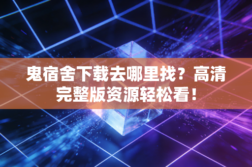鬼宿舍下载去哪里找？高清完整版资源轻松看！