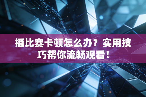 播比赛卡顿怎么办？实用技巧帮你流畅观看！