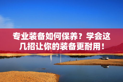 专业装备如何保养？学会这几招让你的装备更耐用！