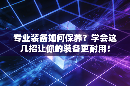 专业装备如何保养？学会这几招让你的装备更耐用！