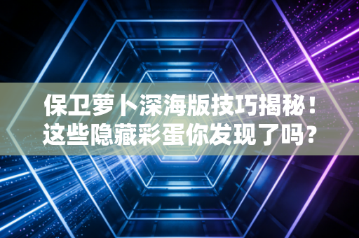 保卫萝卜深海版技巧揭秘！这些隐藏彩蛋你发现了吗？