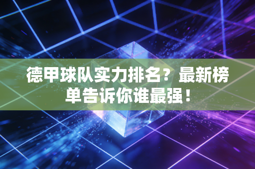 德甲球队实力排名？最新榜单告诉你谁最强！