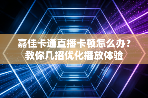 嘉佳卡通直播卡顿怎么办？教你几招优化播放体验