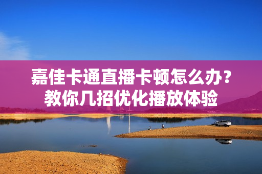 嘉佳卡通直播卡顿怎么办？教你几招优化播放体验