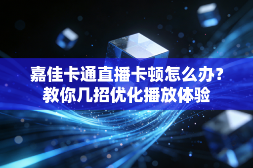 嘉佳卡通直播卡顿怎么办？教你几招优化播放体验