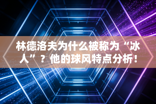 林德洛夫为什么被称为“冰人”？他的球风特点分析！