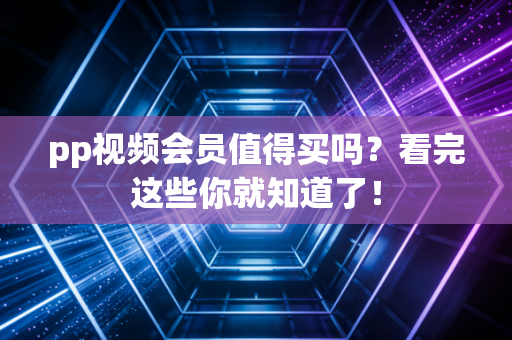 pp视频会员值得买吗？看完这些你就知道了！