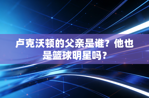 卢克沃顿的父亲是谁？他也是篮球明星吗？