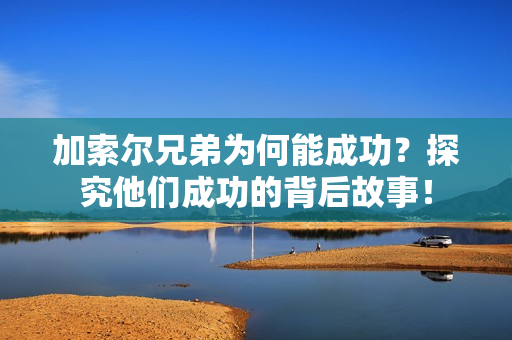 加索尔兄弟为何能成功？探究他们成功的背后故事！