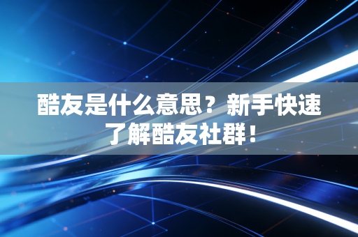 酷友是什么意思？新手快速了解酷友社群！