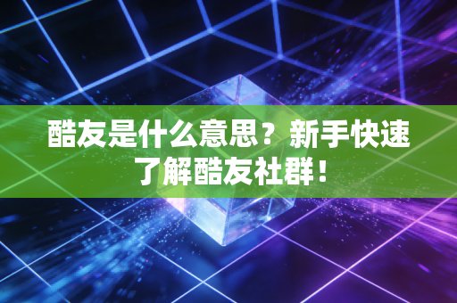 酷友是什么意思？新手快速了解酷友社群！