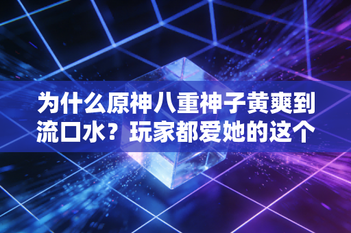 为什么原神八重神子黄爽到流口水？玩家都爱她的这个点！