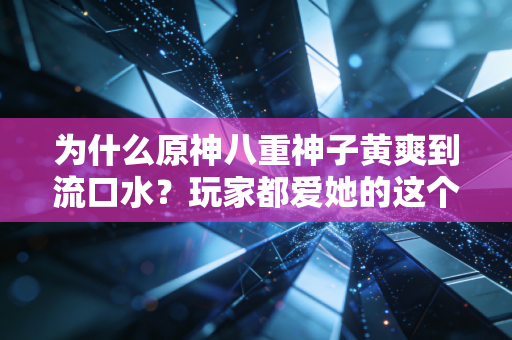 为什么原神八重神子黄爽到流口水？玩家都爱她的这个点！