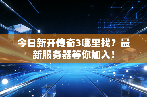 今日新开传奇3哪里找？最新服务器等你加入！