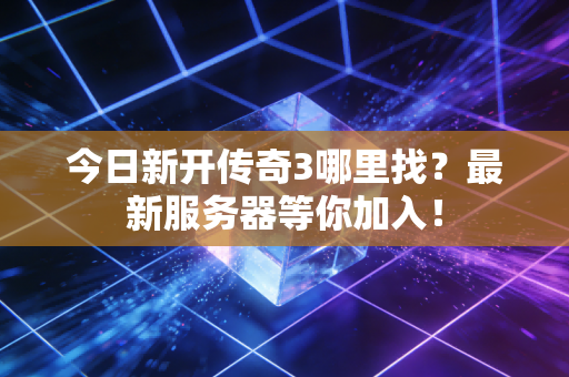 今日新开传奇3哪里找？最新服务器等你加入！