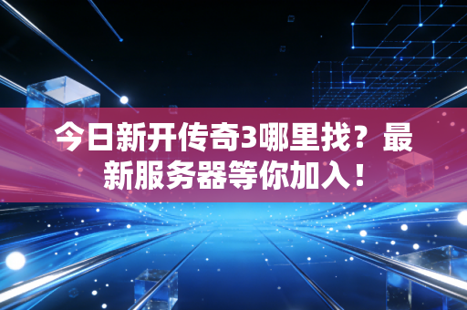 今日新开传奇3哪里找？最新服务器等你加入！