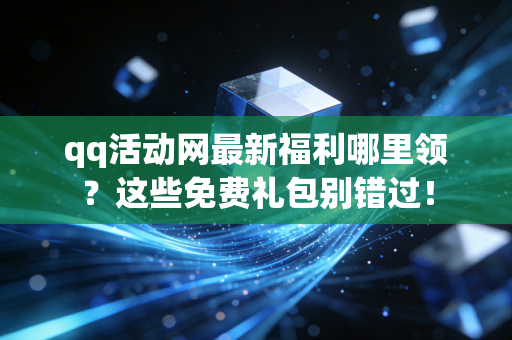 qq活动网最新福利哪里领？这些免费礼包别错过！